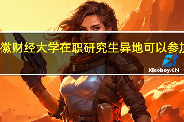 安徽财经大学在职研究生异地可以参加学习吗