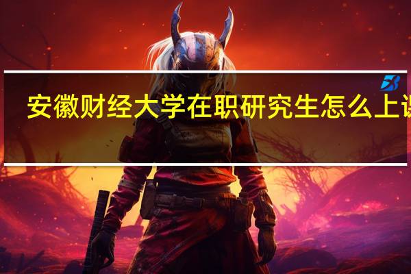 安徽财经大学在职研究生怎么上课的