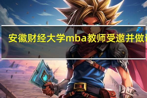 安徽财经大学mba教师受邀并做讲座