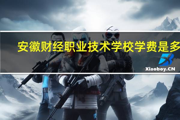 安徽财经职业技术学校学费是多少