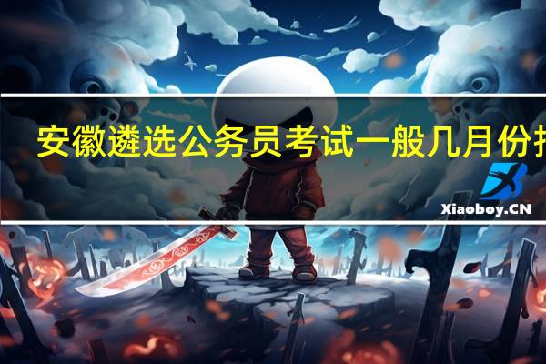 安徽遴选公务员考试一般几月份报名