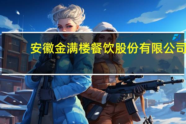 安徽金满楼餐饮股份有限公司(关于安徽金满楼餐饮股份有限公司简述)