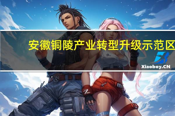 安徽铜陵产业转型升级示范区(关于安徽铜陵产业转型升级示范区简述)
