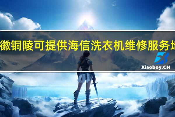 安徽铜陵可提供海信洗衣机维修服务地址在哪