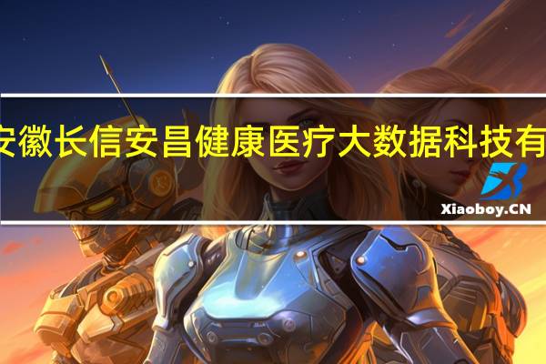 安徽长信安昌健康医疗大数据科技有限公司(关于安徽长信安昌健康医疗大数据科技有限公司简述)