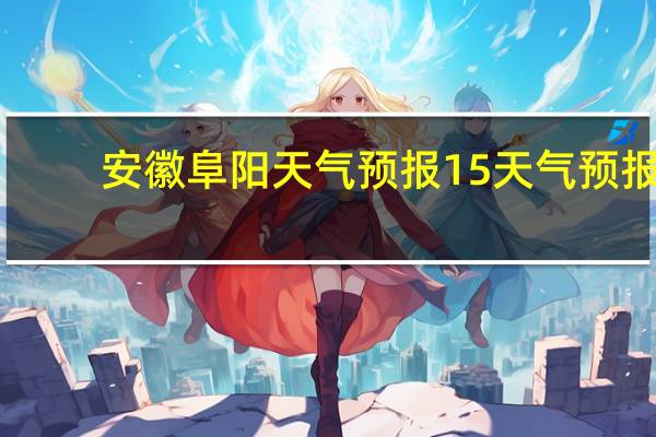 安徽阜阳天气预报15天气预报（安徽阜阳天气预报15天）