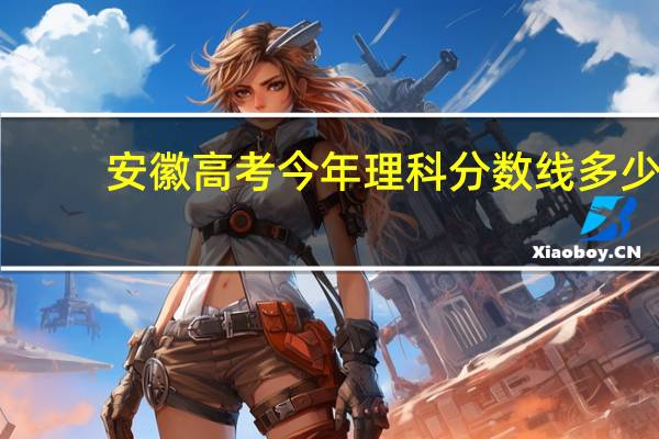 安徽高考今年理科分数线多少