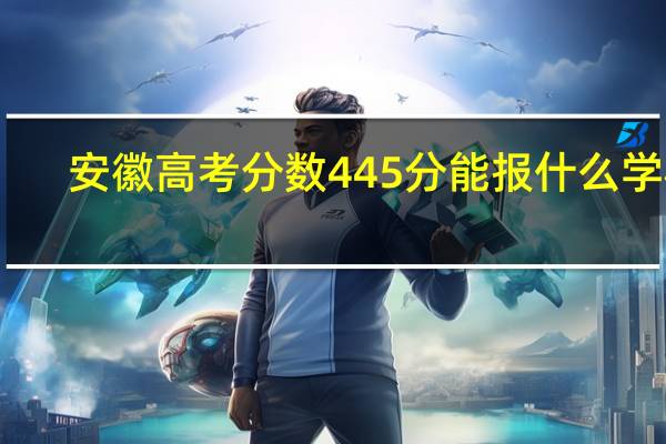 安徽高考分数445分能报什么学校