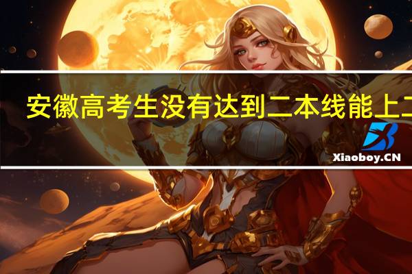 安徽高考生没有达到二本线能上二本