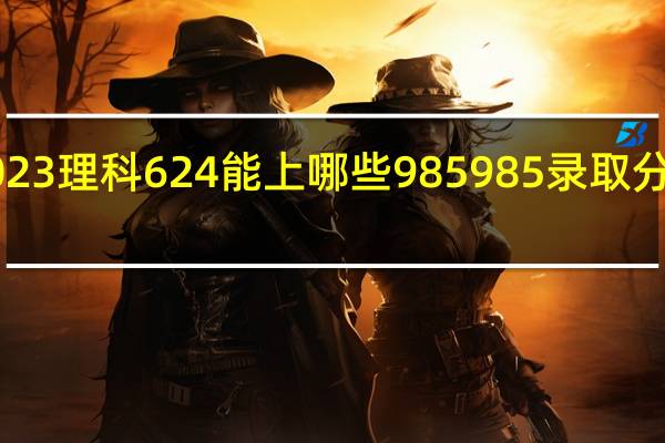 安徽2023理科624能上哪些985 985录取分数线2023年