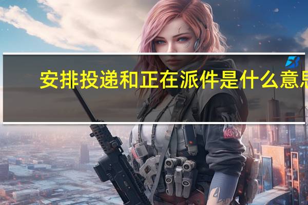 安排投递和正在派件是什么意思（安排投递）