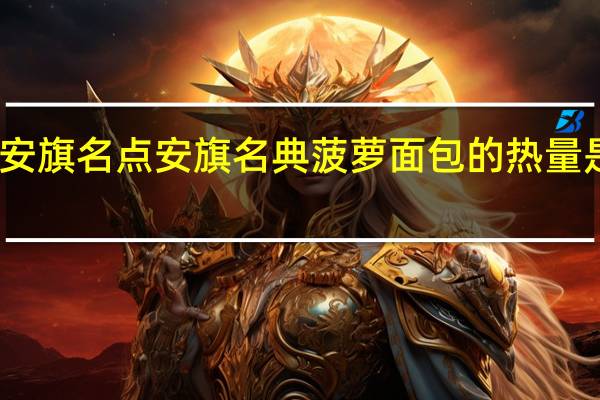 安旗名点 安旗名典 菠萝面包的热量是多少