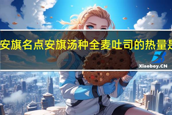 安旗名点 安旗 汤种全麦吐司的热量是多少