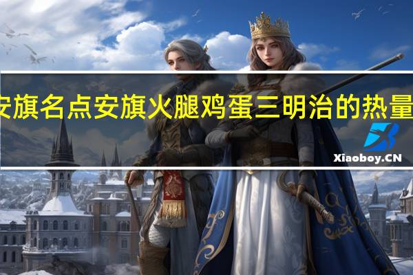 安旗名点 安旗 火腿鸡蛋三明治的热量是多少