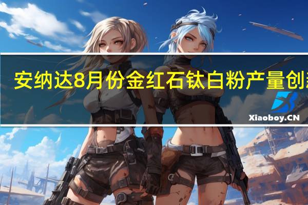 安纳达8月份金红石钛白粉产量创新高