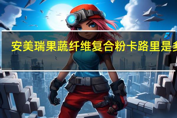 安美瑞 果蔬纤维复合粉卡路里是多少