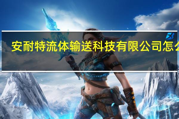 安耐特流体输送科技有限公司怎么样（安耐-无锡流体技术有限公司简介）