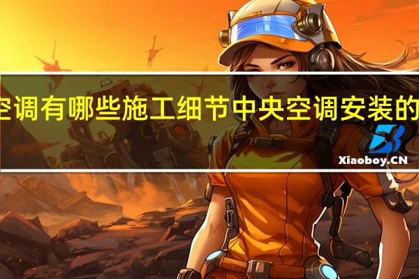 安装中央空调有哪些施工细节 中央空调安装的注意事项有哪些