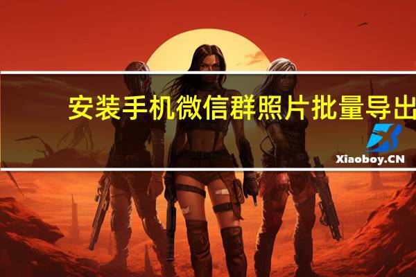 安装手机微信群照片批量导出（微信群照片批量导出）