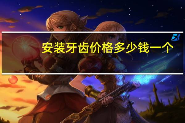 安装牙齿价格多少钱一个(装假牙需要多少钱)