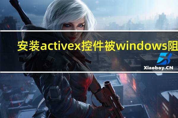 安装activex控件被windows阻止（安装activex控件）