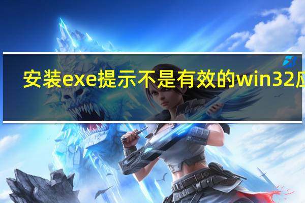 安装exe 提示不是有效的win32应用(exe不是有效的win32应用程序怎么解决)
