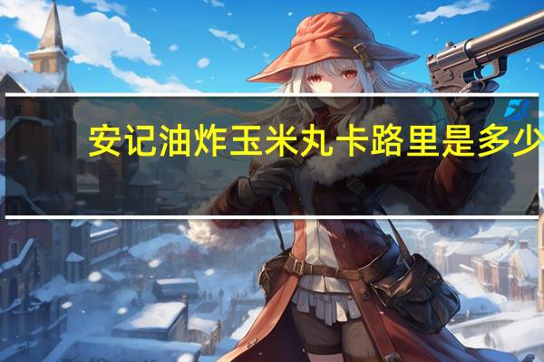 安记 油炸玉米丸卡路里是多少