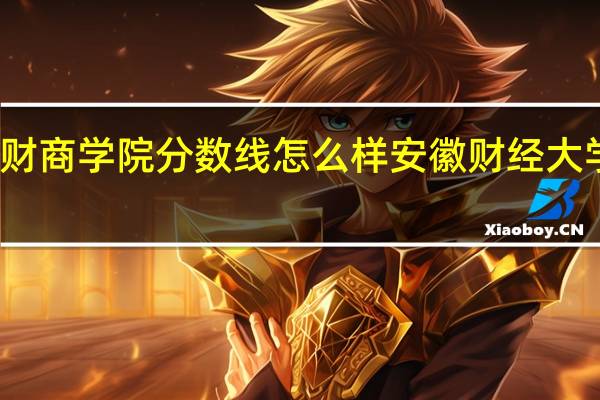 安财商学院分数线怎么样 安徽财经大学分数线