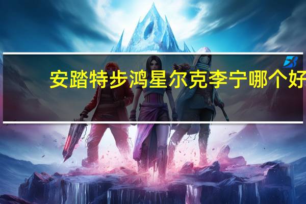 安踏特步鸿星尔克李宁哪个好