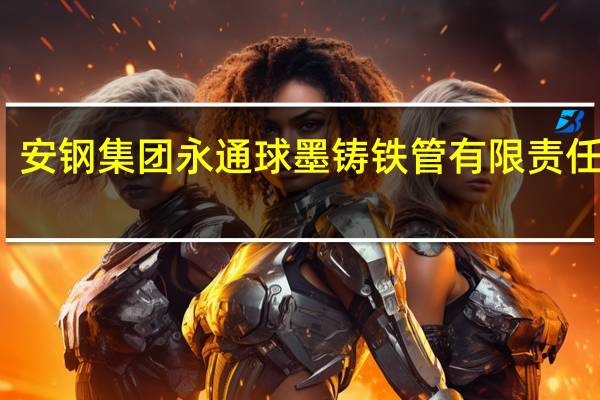 安钢集团永通球墨铸铁管有限责任公司(关于安钢集团永通球墨铸铁管有限责任公司简述)