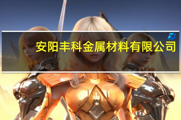 安阳丰科金属材料有限公司(关于安阳丰科金属材料有限公司简述)