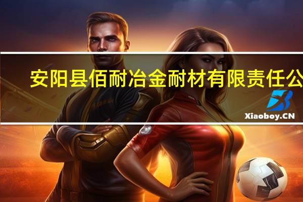 安阳县佰耐冶金耐材有限责任公司(关于安阳县佰耐冶金耐材有限责任公司简述)