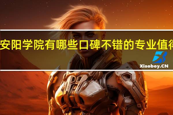 安阳学院有哪些口碑不错的专业值得推荐