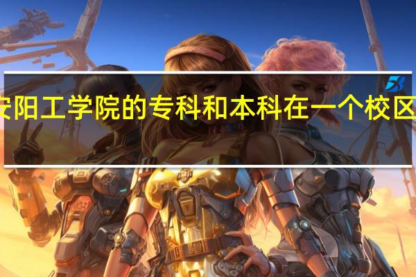 安阳工学院的专科和本科在一个校区上学吗