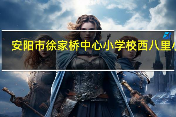 安阳市徐家桥中心小学校西八里小学(关于安阳市徐家桥中心小学校西八里小学简述)