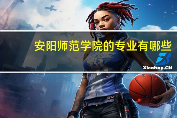 安阳师范学院的专业有哪些