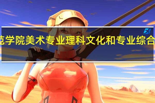 安阳师范学院美术专业理科文化和专业综合录取分数线为