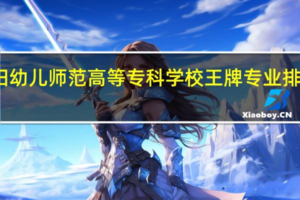 安阳幼儿师范高等专科学校王牌专业排名一览表