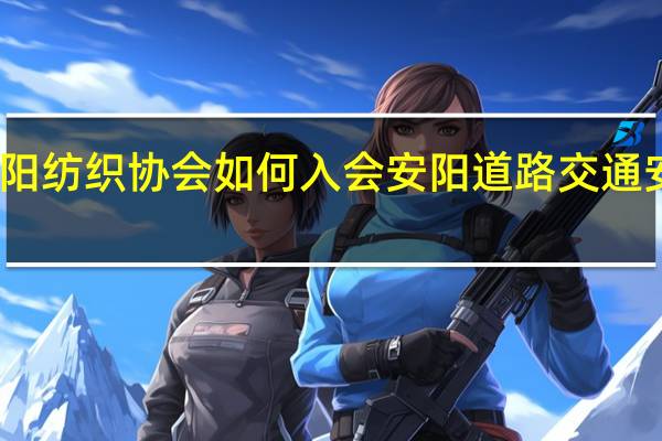 安阳纺织协会如何入会 安阳道路交通安全协会