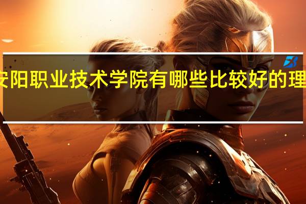 安阳职业技术学院有哪些比较好的理科专业