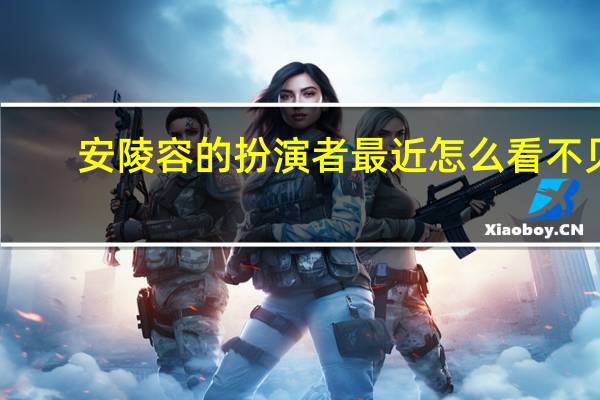 安陵容的扮演者最近怎么看不见（安陵容的扮演者）