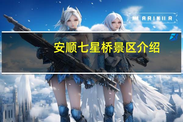 安顺七星桥景区介绍，七星桥景区好玩地方推荐