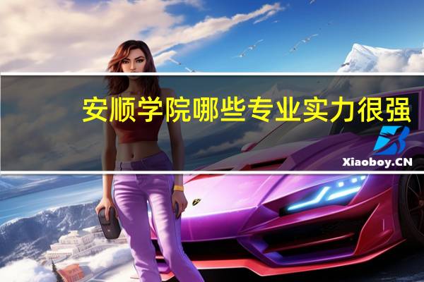 安顺学院哪些专业实力很强