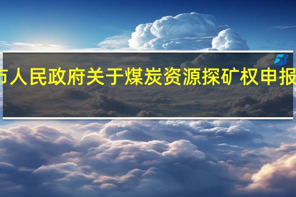 安顺市人民政府关于煤炭资源探矿权申报的暂行规定(关于安顺市人民政府关于煤炭资源探矿权申报的暂行规定简述)