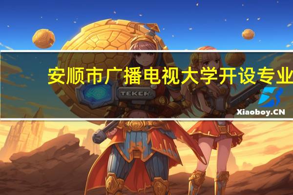 安顺市广播电视大学开设专业