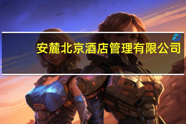 安麓 北京酒店管理有限公司(关于安麓 北京酒店管理有限公司简述)