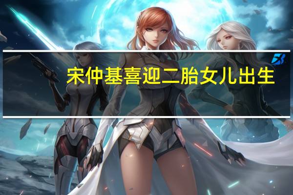 宋仲基喜迎二胎女儿出生，幸福家庭再添新篇章