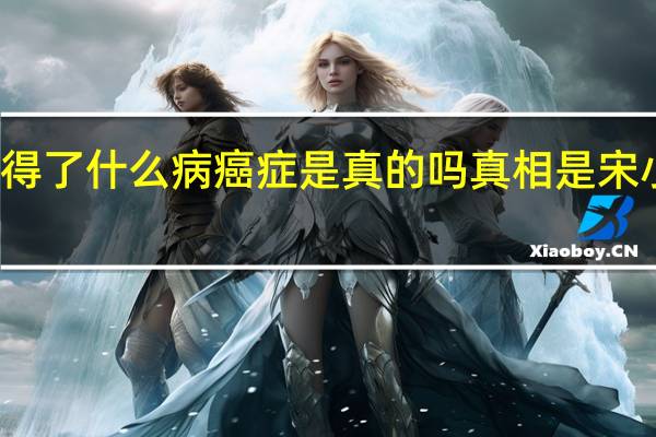 宋小宝得了什么病癌症是真的吗 真相是宋小宝癌症晚期