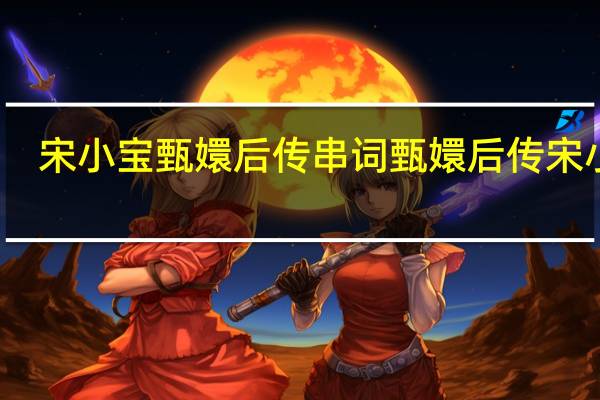 宋小宝甄嬛后传串词 甄嬛后传宋小宝