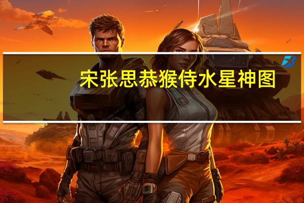 宋张思恭猴侍水星神图(关于宋张思恭猴侍水星神图简述)